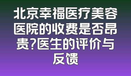 北京幸福医疗美容医院的收费是否昂贵？医生的评价与反馈