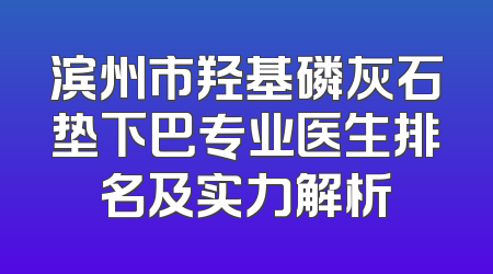 滨州市羟基磷灰石垫下巴专业医生排名及实力解析