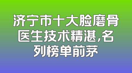 济宁市十大脸磨骨医生技术精湛，名列榜单前茅