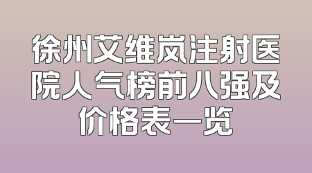 徐州艾维岚注射医院人气榜前八强及价格表一览