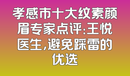 孝感市十大纹素颜眉专家点评：王悦医生，避免踩雷的优选