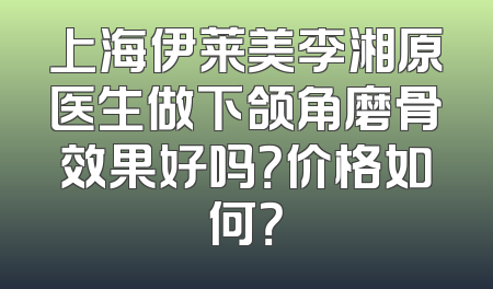 上海伊莱美李湘原医生做下颌角磨骨效果好吗？价格如何？