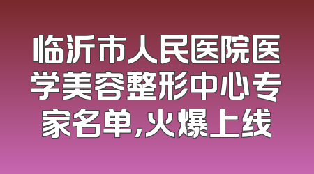 临沂市人民医院医学美容整形中心专家名单，火爆上线