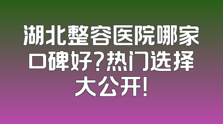 湖北整容医院哪家口碑好？热门选择大公开！