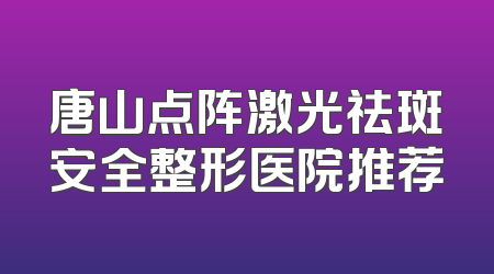 唐山点阵激光祛斑安全整形医院推荐