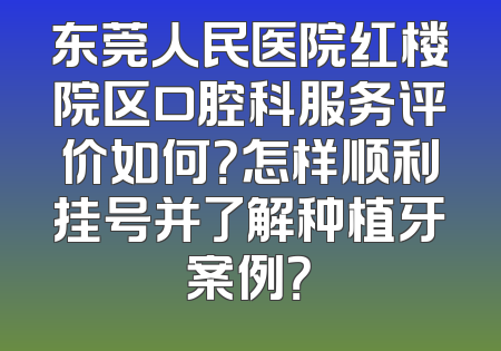 东莞人民医院红楼院区口腔科服务评价如何？怎样顺利挂号并了解种植牙案例？