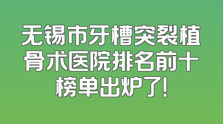 无锡市牙槽突裂植骨术医院排名前十榜单出炉了！