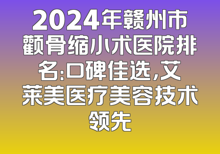 2024年赣州市颧骨缩小术医院排名：口碑佳选，艾莱美医疗美容技术领先