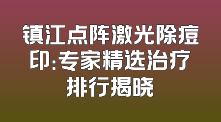 镇江点阵激光除痘印：专家精选治疗排行揭晓