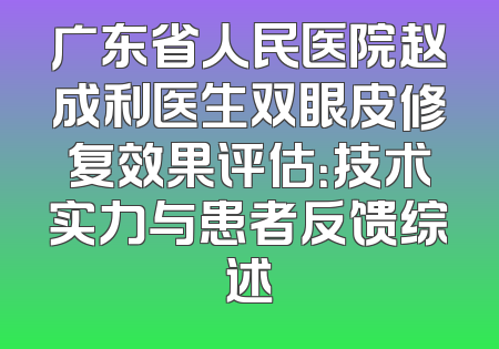 广东省人民医院赵成利医生双眼皮修复效果评估：技术实力与患者反馈综述