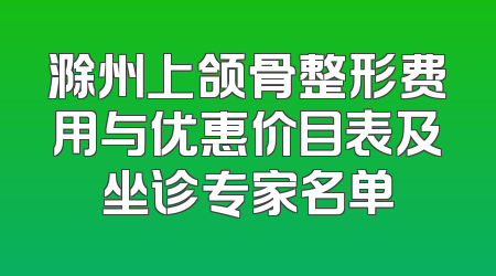 滁州上颌骨整形费用与优惠价目表及坐诊专家名单