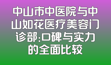 中山市中医院与中山如花医疗美容门诊部：口碑与实力的全面比较