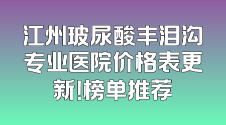 江州玻尿酸丰泪沟专业医院价格表更新！榜单推荐
