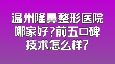 温州隆鼻整形医院哪家好？前五口碑技术怎么样？