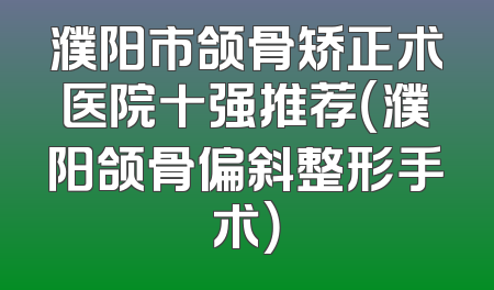 濮阳市颌骨矫正术医院十强推荐（濮阳颌骨偏斜整形手术）