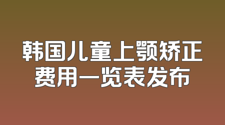 韩国儿童上颚矫正费用一览表发布