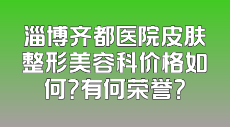 淄博齐都医院皮肤整形美容科价格如何？有何荣誉？