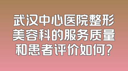 武汉中心医院整形美容科的服务质量和患者评价如何？