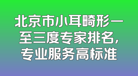 北京市小耳畸形一至三度专家排名，专业服务高标准