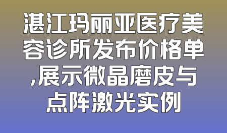 湛江玛丽亚医疗美容诊所发布价格单，展示微晶磨皮与点阵激光实例