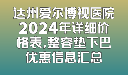 达州爱尔博视医院2024年详细价格表，整容垫下巴优惠信息汇总