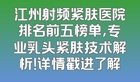 江州射频紧肤医院排名前五榜单，专业乳头紧肤技术解析！详情戳进了解