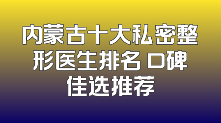 内蒙古十大私密整形医生排名 口碑佳选推荐