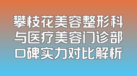 攀枝花美容整形科与医疗美容门诊部口碑实力对比解析