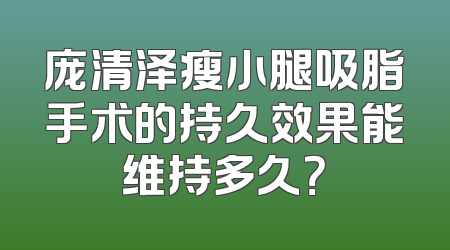 庞清泽瘦小腿吸脂手术的持久效果能维持多久？
