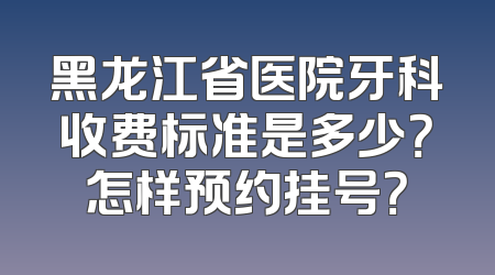 黑龙江省医院牙科收费标准是多少？怎样预约挂号？