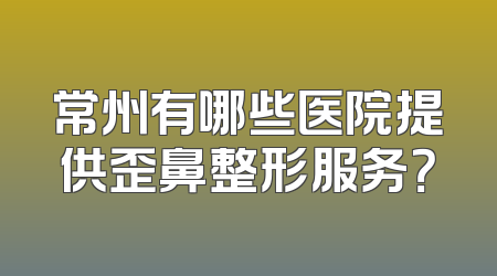 常州有哪些医院提供歪鼻整形服务？