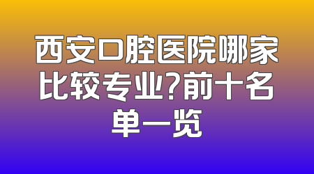 西安口腔医院哪家比较专业？前十名单一览