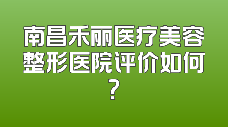 南昌禾丽医疗美容整形医院评价如何？