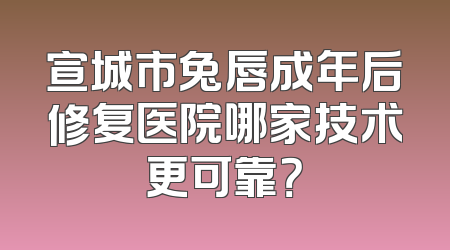 宣城市兔唇成年后修复医院哪家技术更可靠？