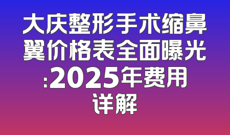 大庆整形手术缩鼻翼价格表全面曝光：2025年费用详解
