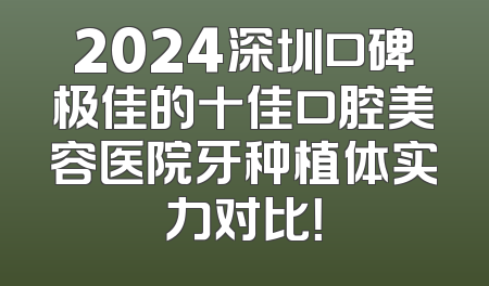 2024深圳口碑极佳的十佳口腔美容医院牙种植体实力对比！
