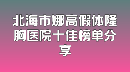 北海市娜高假体隆胸医院十佳榜单分享