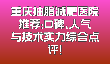 重庆抽脂减肥医院推荐：口碑、人气与技术实力综合点评！