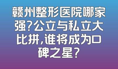 赣州整形医院哪家强？公立与私立大比拼，谁将成为口碑之星？