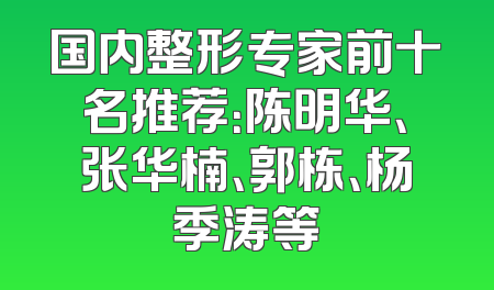 国内整形专家前十名推荐：陈明华、张华楠、郭栋、杨季涛等