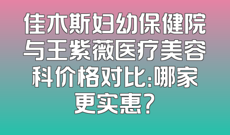 佳木斯妇幼保健院与王紫薇医疗美容科价格对比：哪家更实惠？