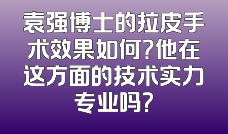 袁强博士的拉皮手术效果如何？他在这方面的技术实力专业吗？