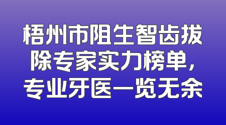 梧州市阻生智齿拔除专家实力榜单，专业牙医一览无余