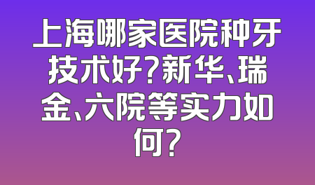 上海哪家医院种牙技术好？新华、瑞金、六院等实力如何？
