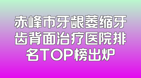 赤峰市牙龈萎缩牙齿背面治疗医院排名TOP榜出炉