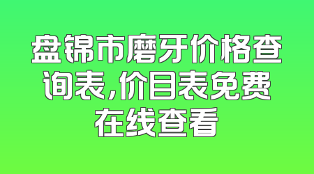 盘锦市磨牙价格查询表，价目表免费在线查看