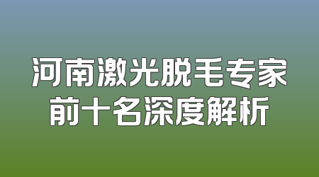 河南激光脱毛专家前十名深度解析