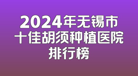 2024年无锡市十佳胡须种植医院排行榜