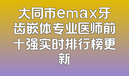 大同市emax牙齿嵌体专业医师前十强实时排行榜更新