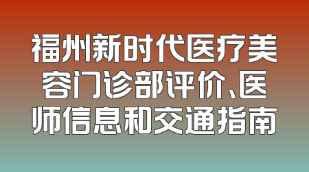福州新时代医疗美容门诊部评价、医师信息和交通指南